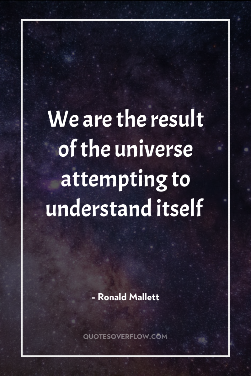 We are the result of the universe attempting to understand...