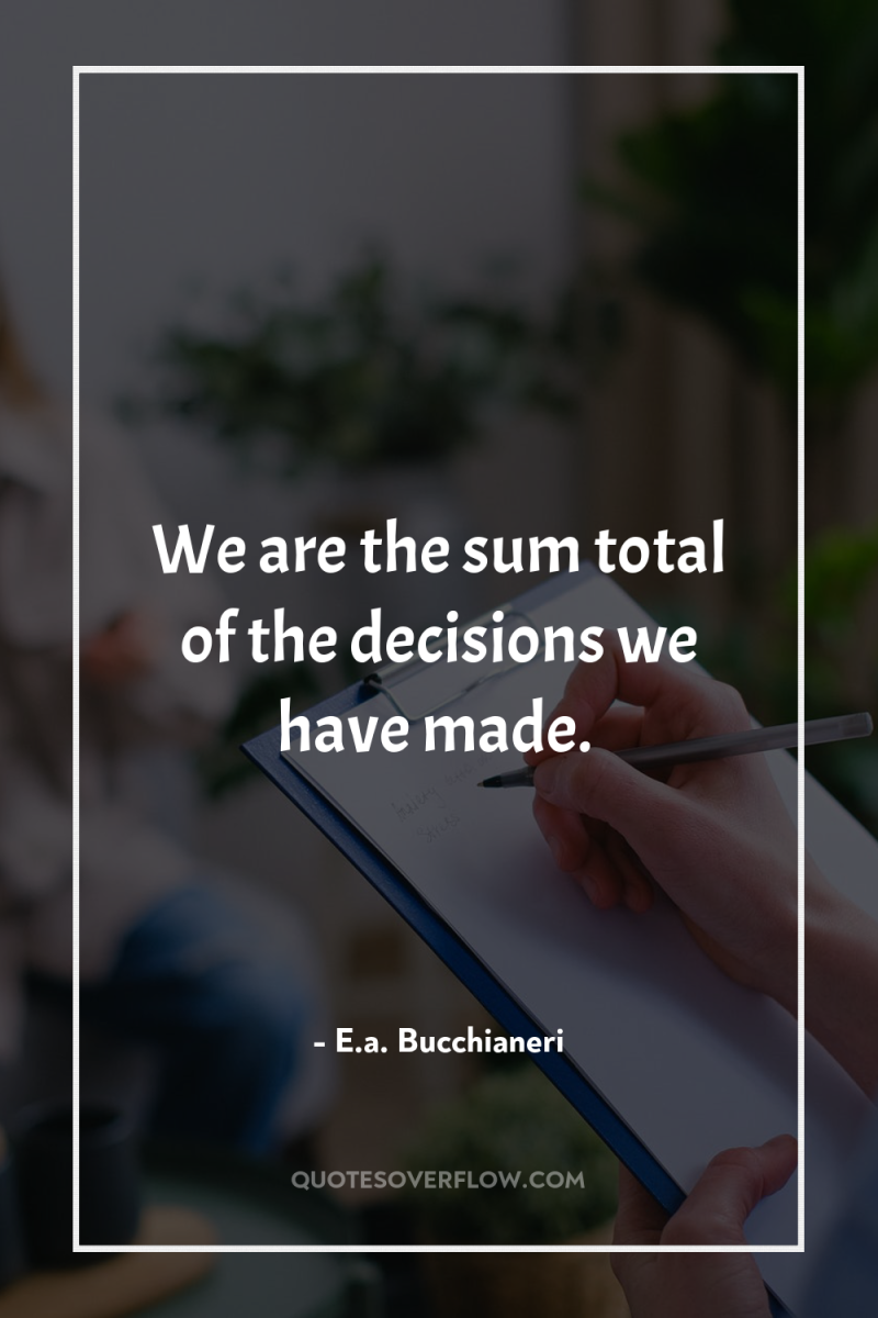 We are the sum total of the decisions we have...