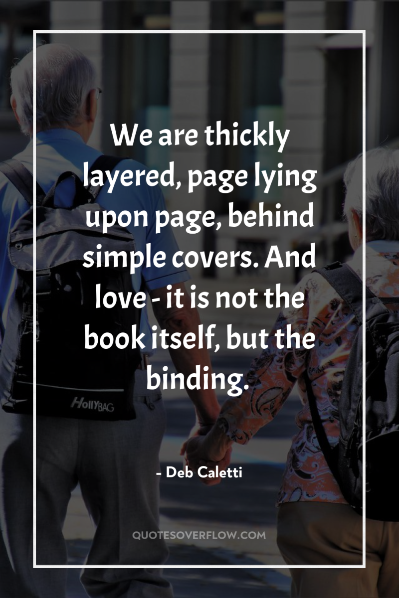 We are thickly layered, page lying upon page, behind simple...