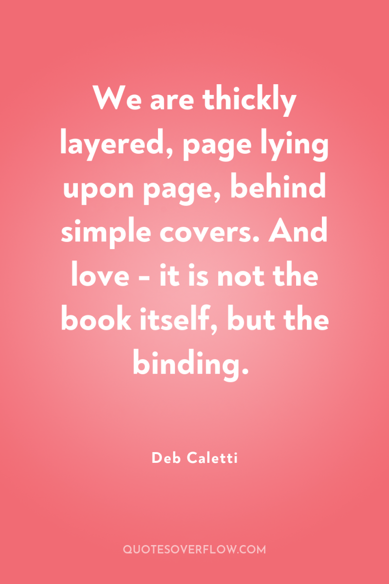 We are thickly layered, page lying upon page, behind simple...
