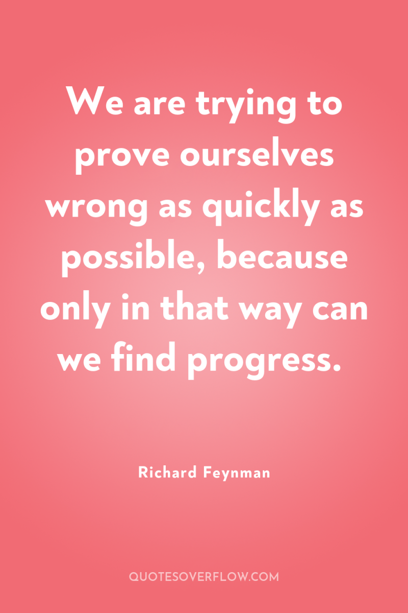 We are trying to prove ourselves wrong as quickly as...