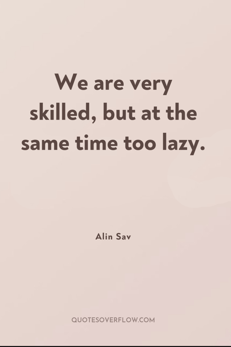 We are very skilled, but at the same time too...