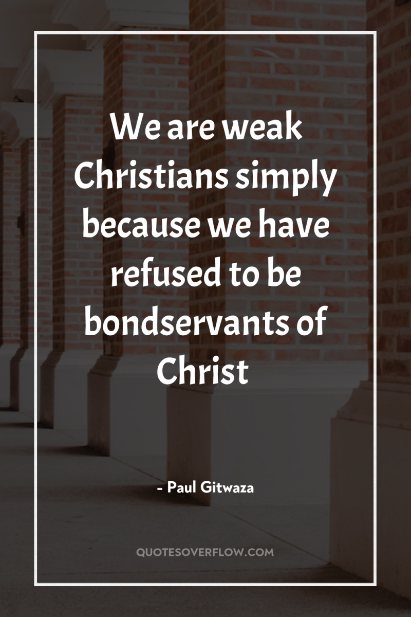 We are weak Christians simply because we have refused to...