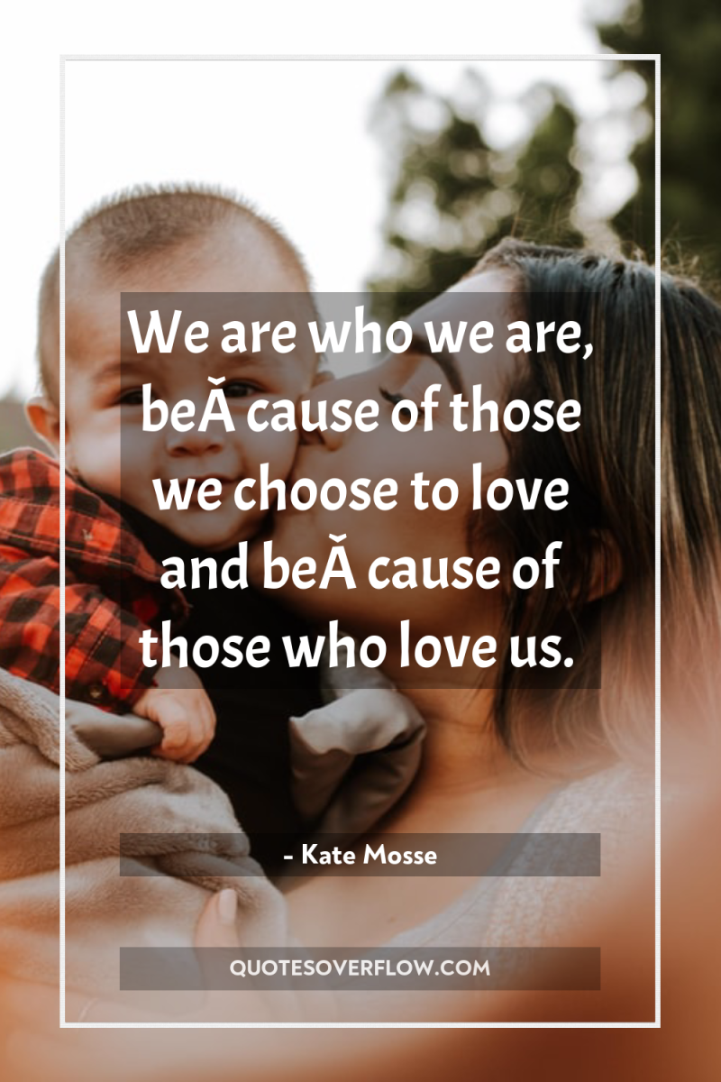 We are who we are, beÂ­cause of those we choose...