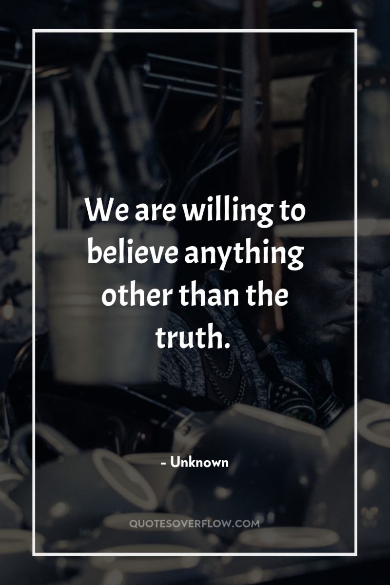 We are willing to believe anything other than the truth. 