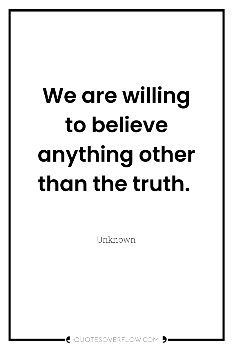 We are willing to believe anything other than the truth. 
