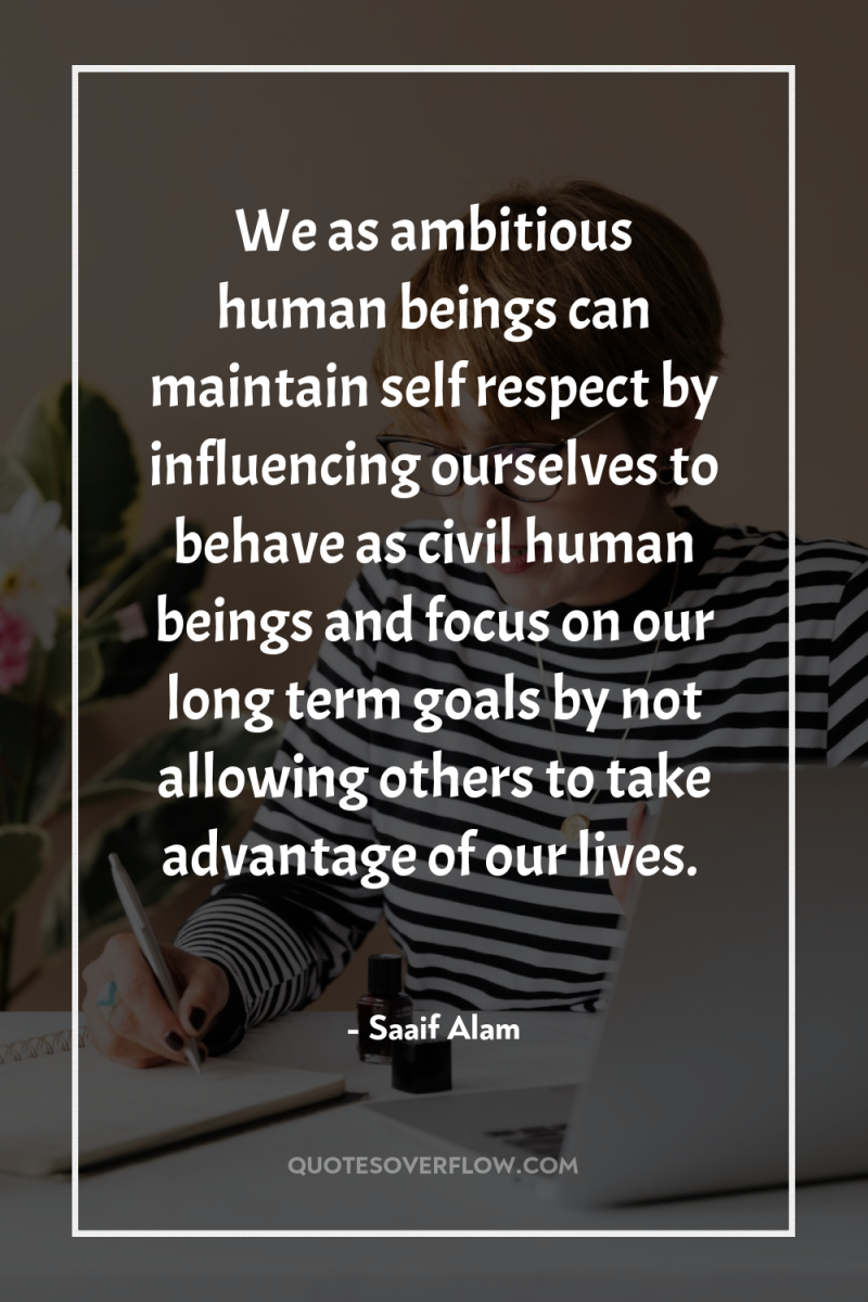 We as ambitious human beings can maintain self respect by...
