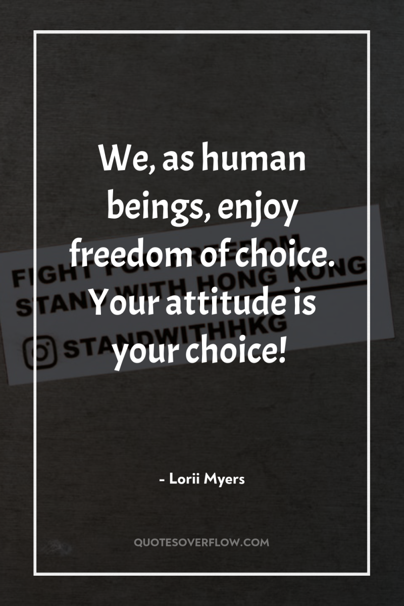 We, as human beings, enjoy freedom of choice. Your attitude...