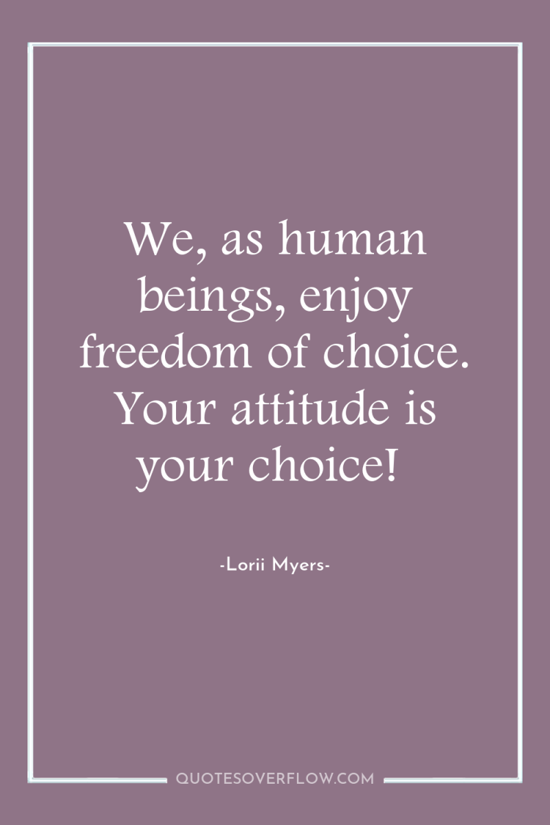 We, as human beings, enjoy freedom of choice. Your attitude...