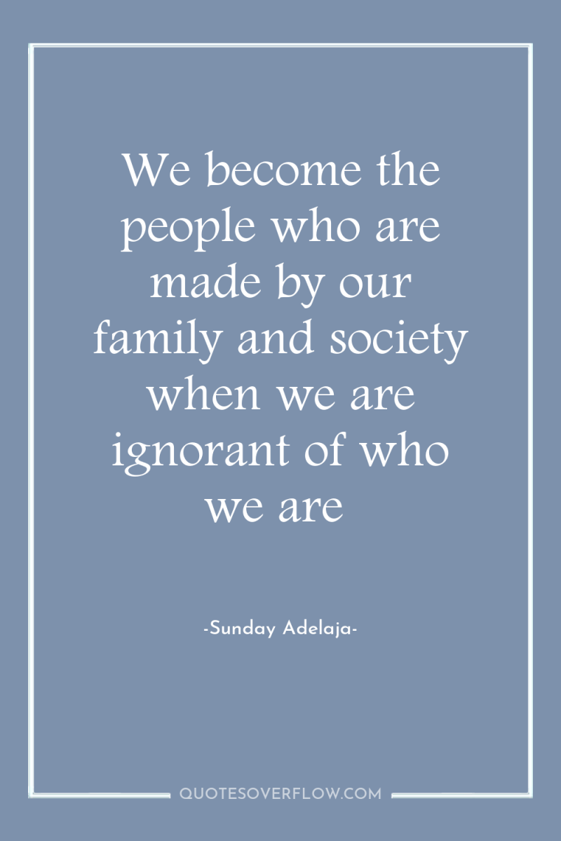 We become the people who are made by our family...
