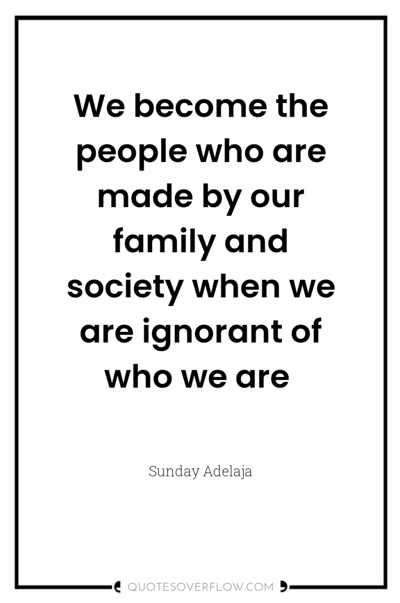 We become the people who are made by our family...