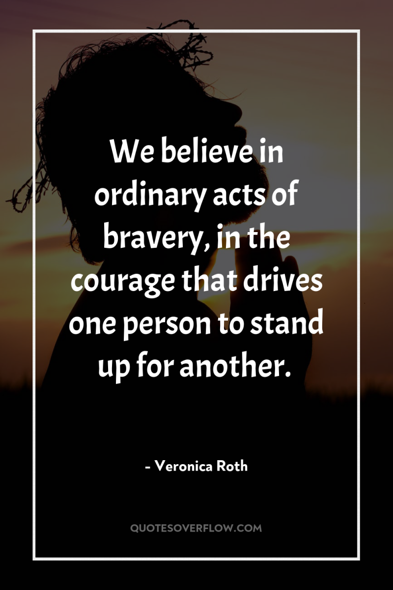We believe in ordinary acts of bravery, in the courage...
