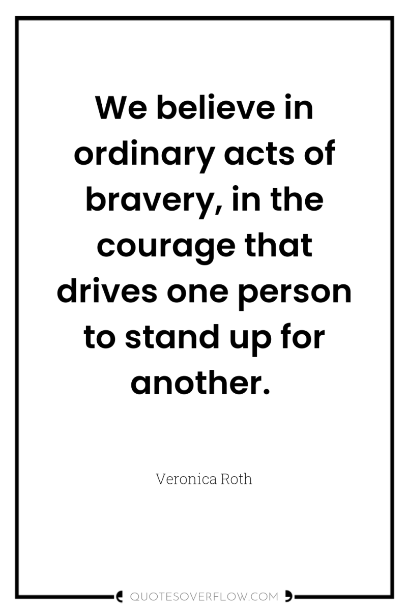 We believe in ordinary acts of bravery, in the courage...