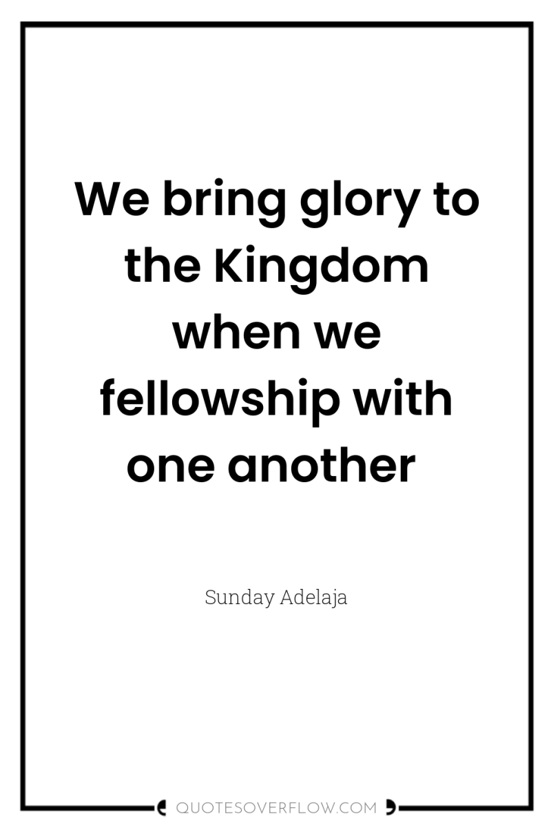 We bring glory to the Kingdom when we fellowship with...