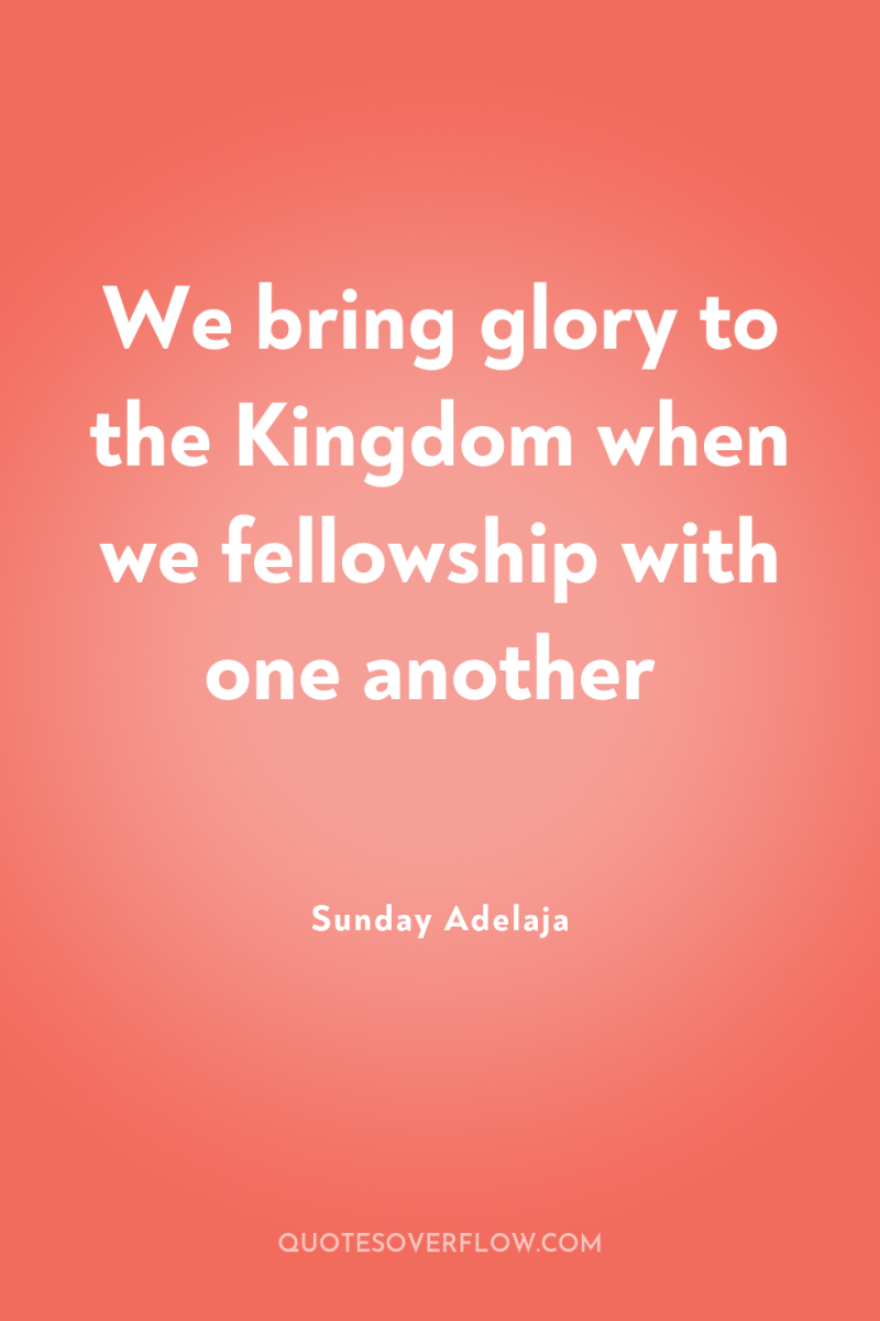 We bring glory to the Kingdom when we fellowship with...