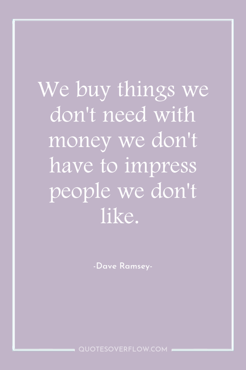 We buy things we don't need with money we don't...