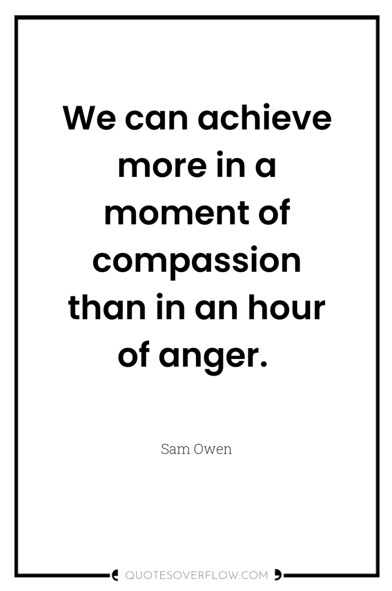 We can achieve more in a moment of compassion than...