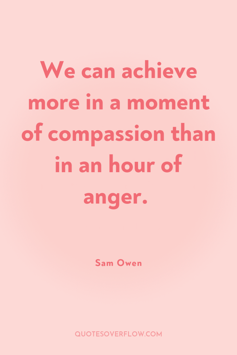 We can achieve more in a moment of compassion than...
