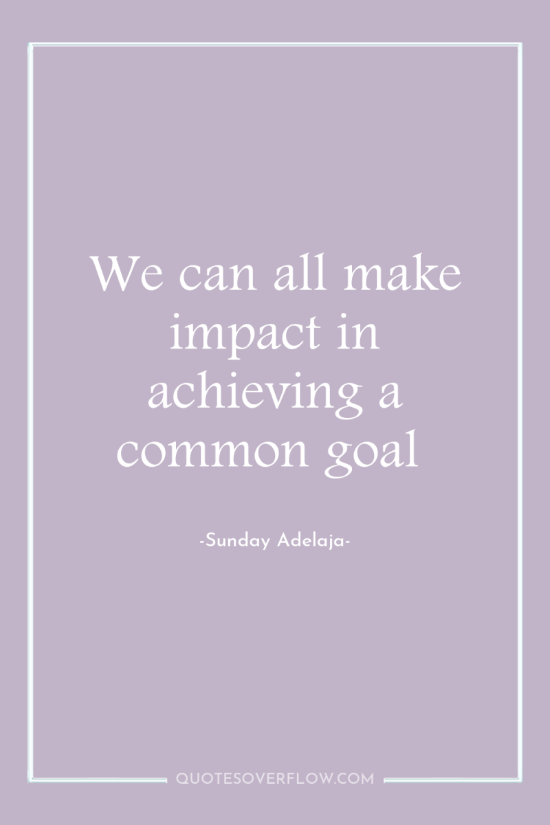 We can all make impact in achieving a common goal 