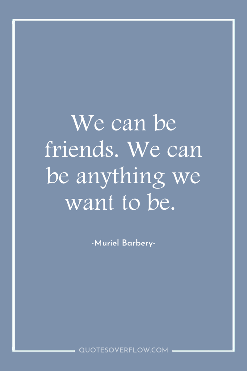 We can be friends. We can be anything we want...