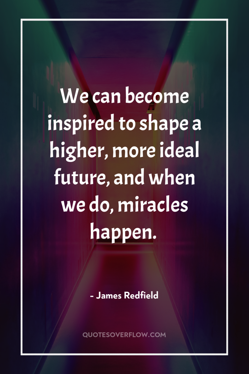 We can become inspired to shape a higher, more ideal...