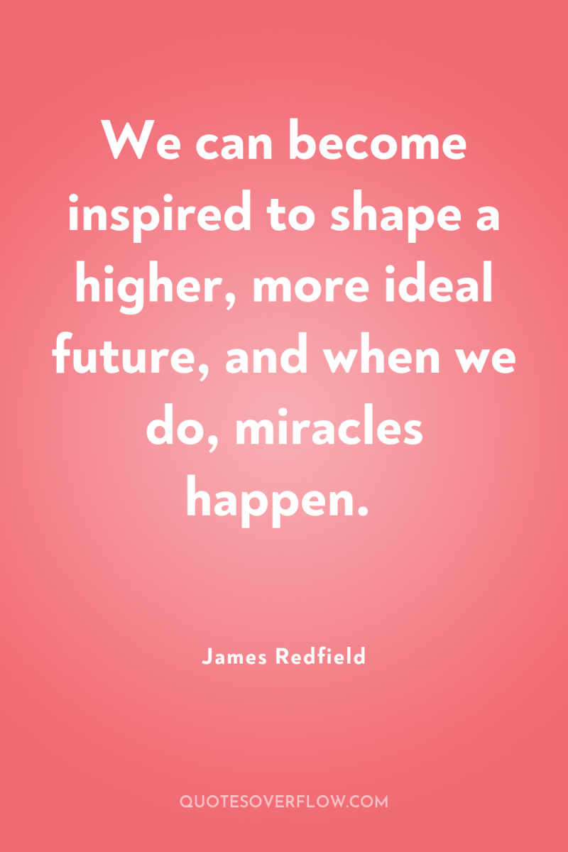 We can become inspired to shape a higher, more ideal...