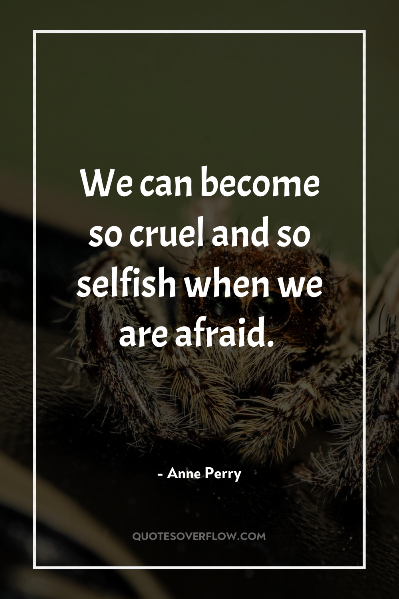 We can become so cruel and so selfish when we...