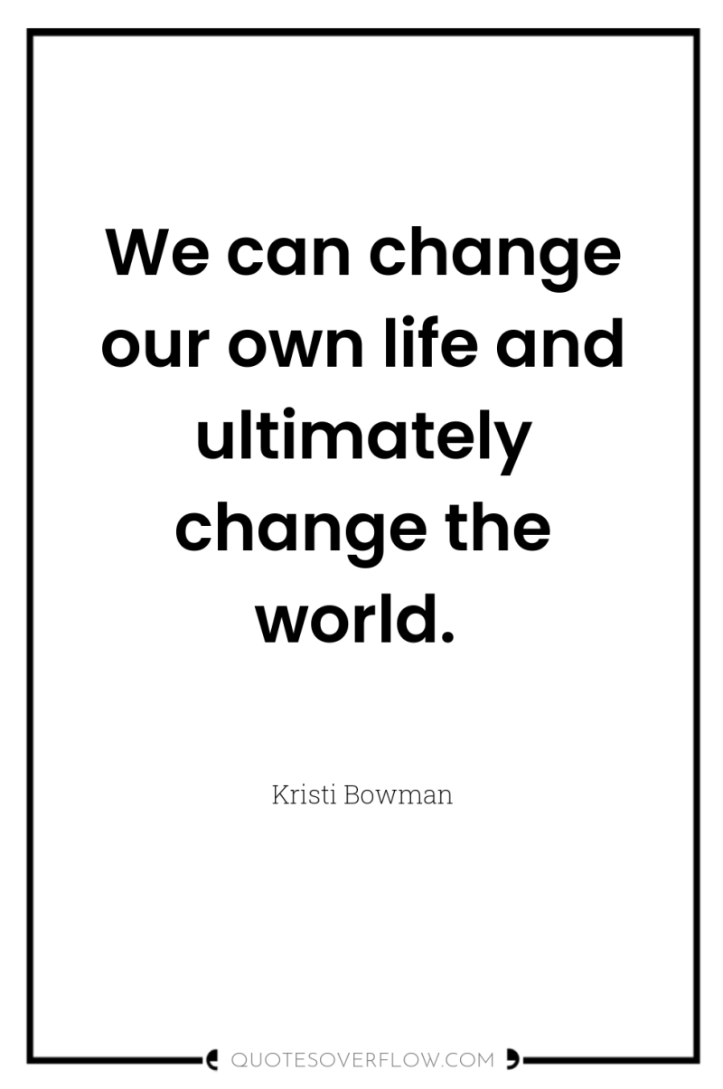 We can change our own life and ultimately change the...