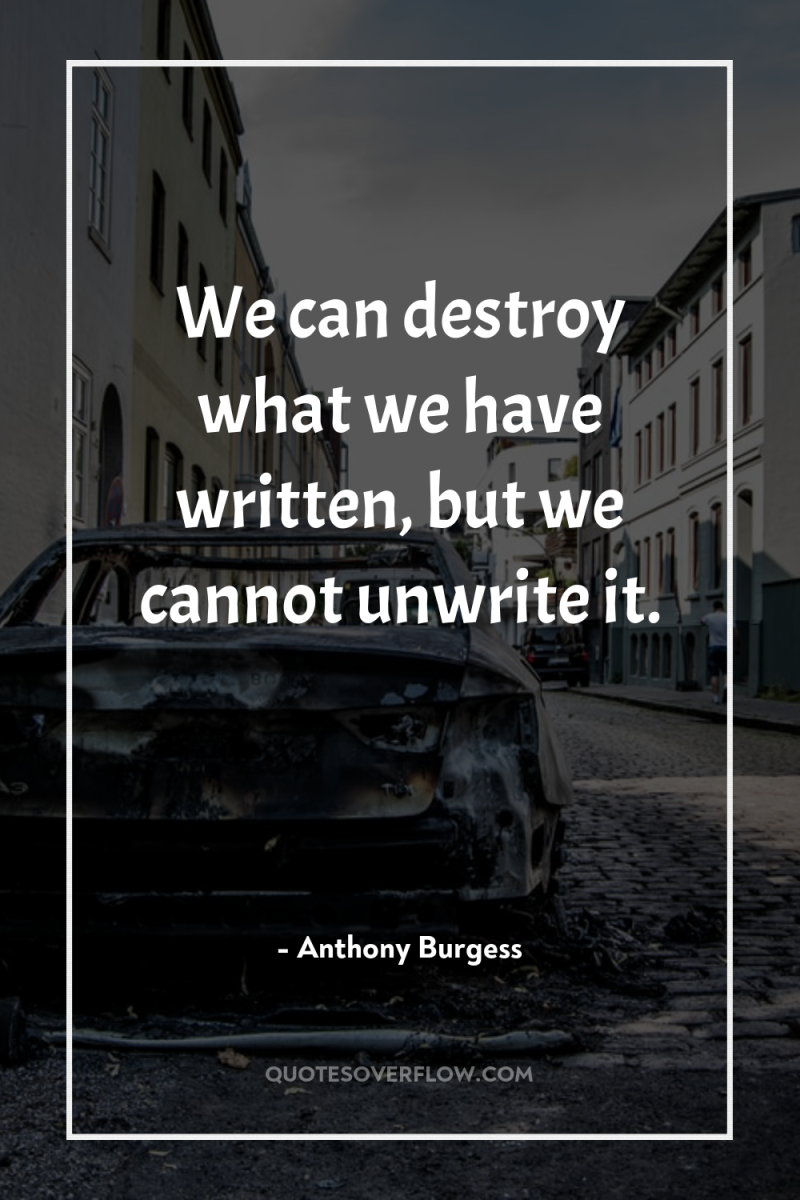 We can destroy what we have written, but we cannot...