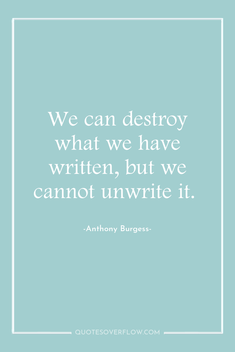 We can destroy what we have written, but we cannot...