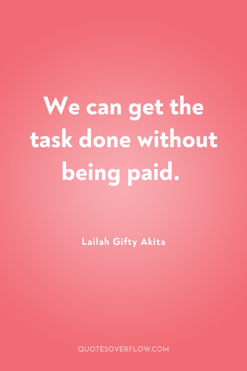 We can get the task done without being paid. 