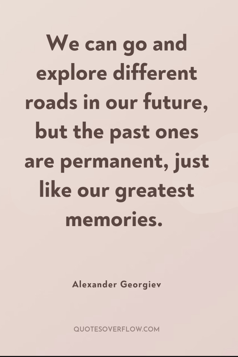 We can go and explore different roads in our future,...