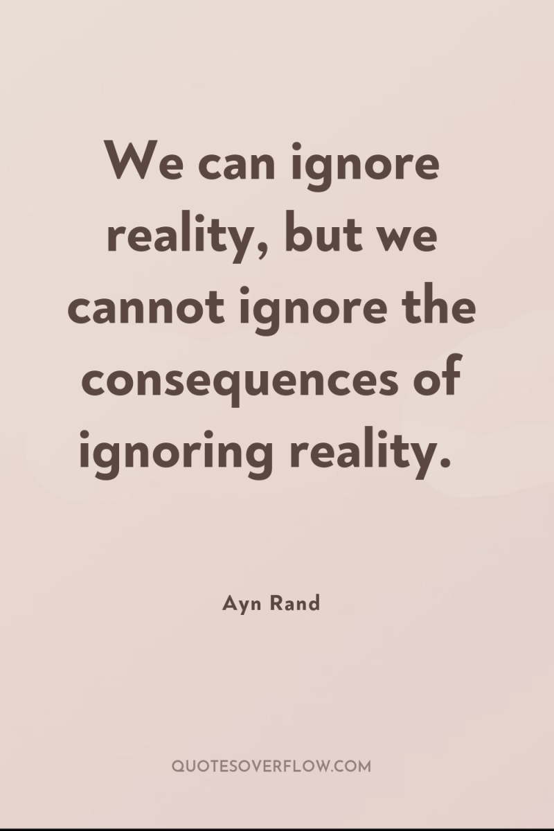 We can ignore reality, but we cannot ignore the consequences...