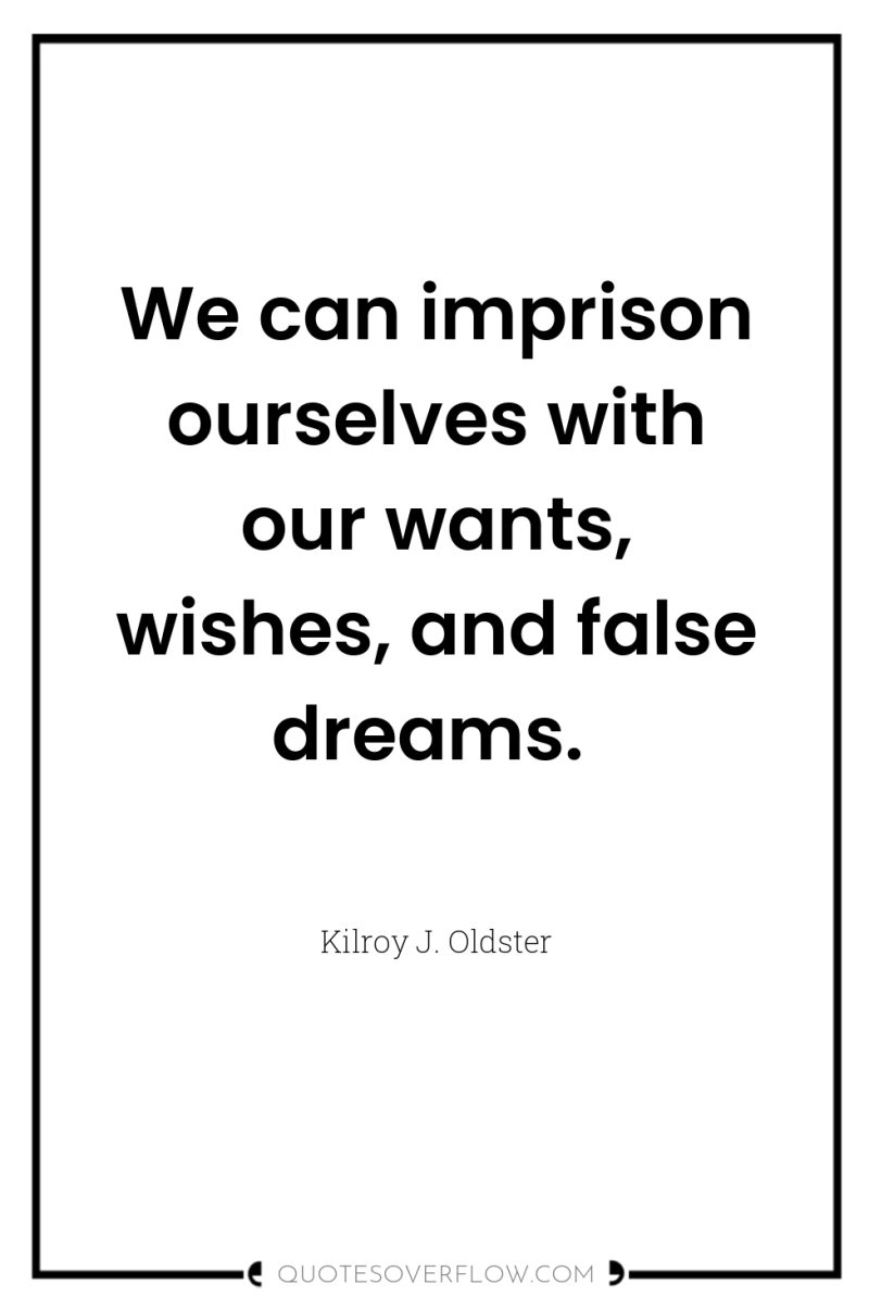 We can imprison ourselves with our wants, wishes, and false...