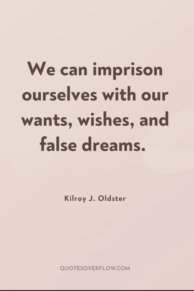 We can imprison ourselves with our wants, wishes, and false...