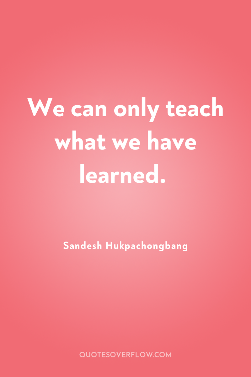 We can only teach what we have learned. 