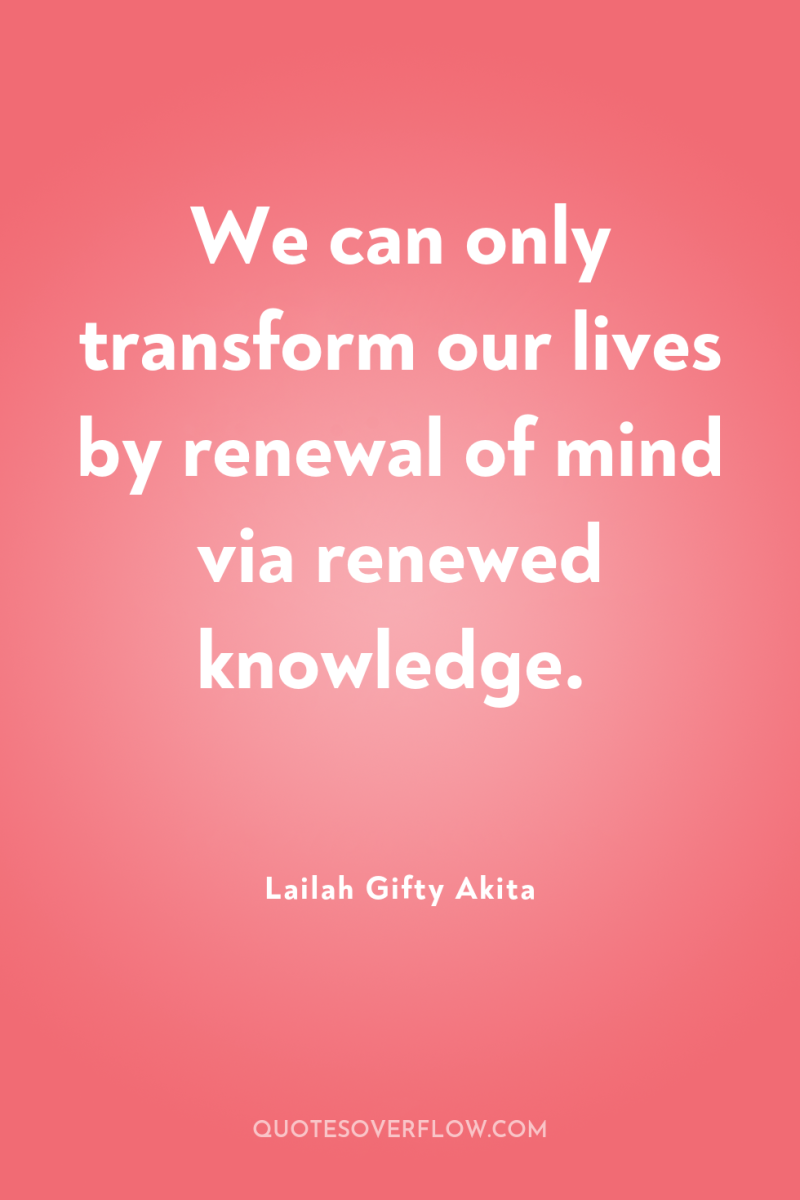 We can only transform our lives by renewal of mind...