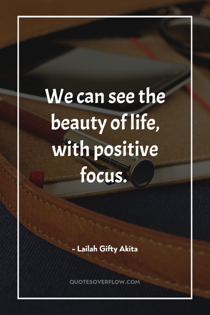 We can see the beauty of life, with positive focus. 