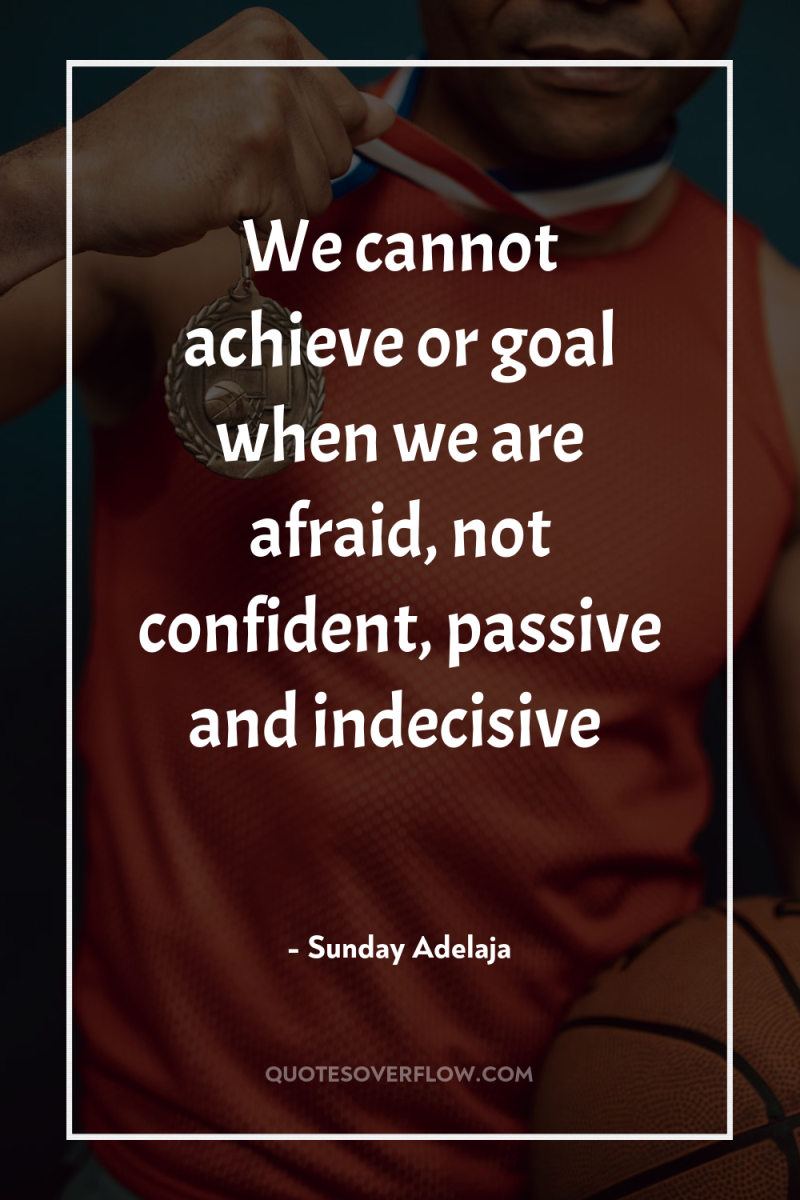 We cannot achieve or goal when we are afraid, not...