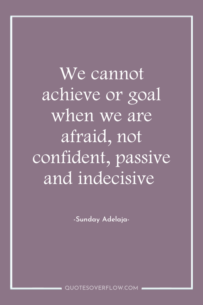 We cannot achieve or goal when we are afraid, not...