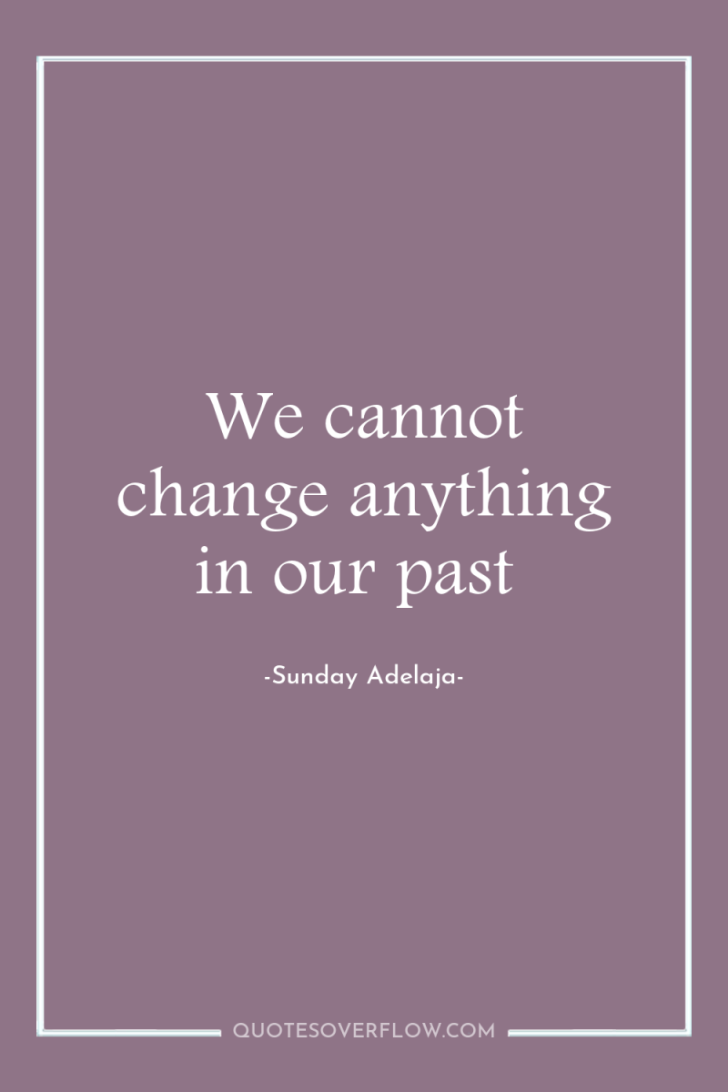 We cannot change anything in our past 