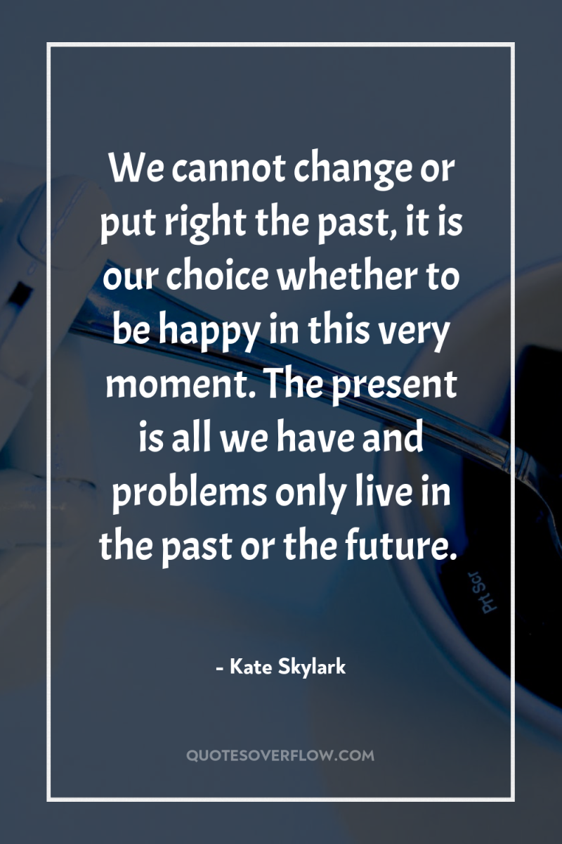 We cannot change or put right the past, it is...