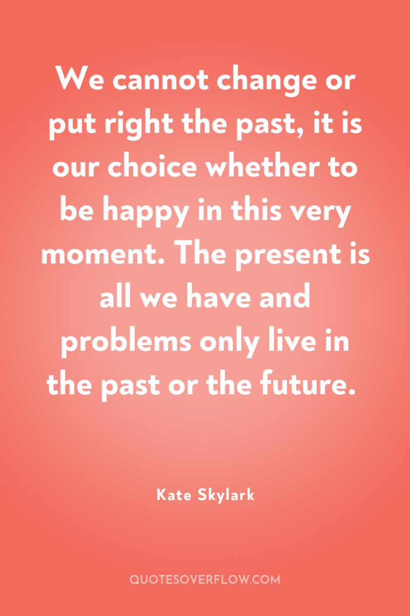 We cannot change or put right the past, it is...