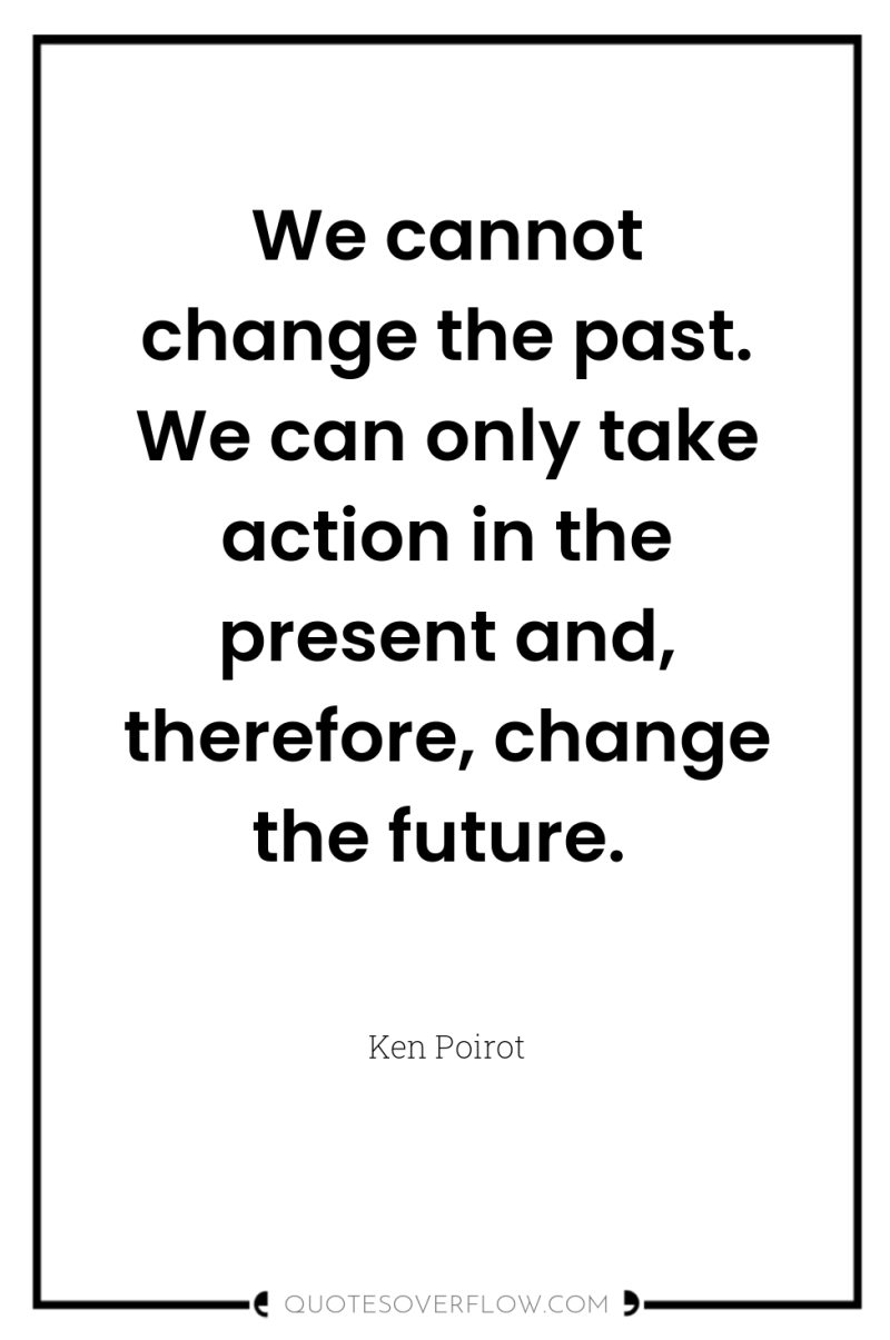 We cannot change the past. We can only take action...
