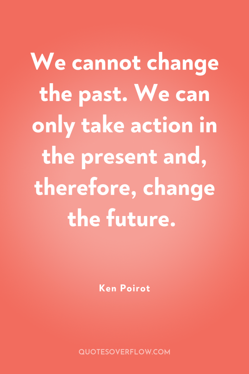 We cannot change the past. We can only take action...