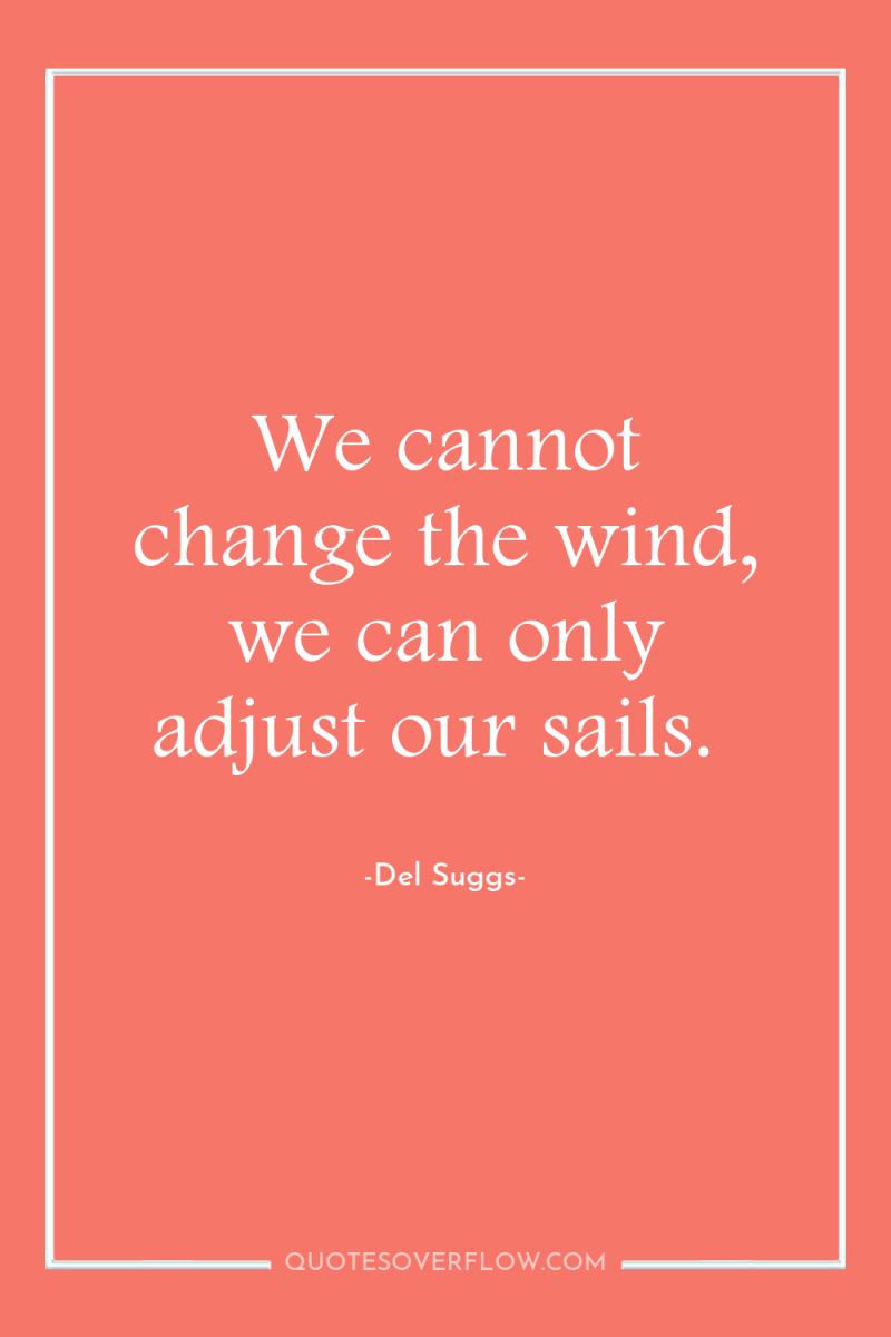 We cannot change the wind, we can only adjust our...