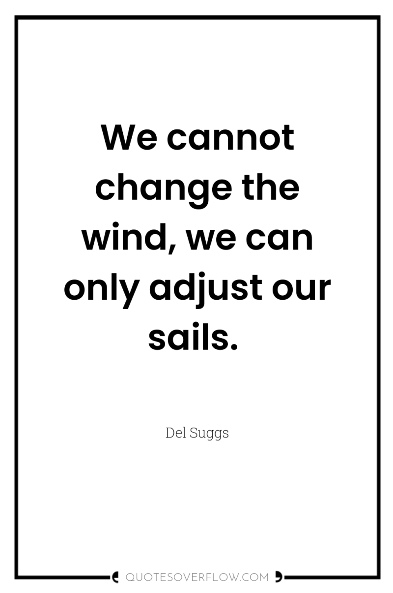 We cannot change the wind, we can only adjust our...
