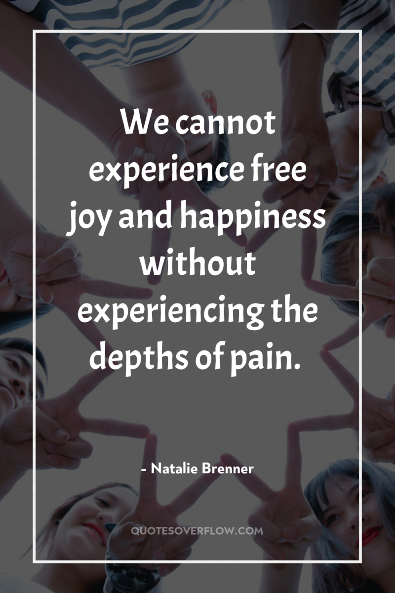 We cannot experience free joy and happiness without experiencing the...