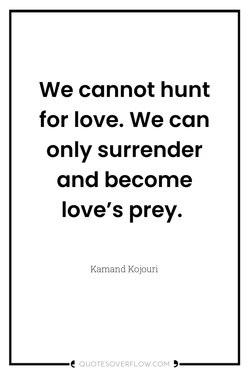 We cannot hunt for love. We can only surrender and...