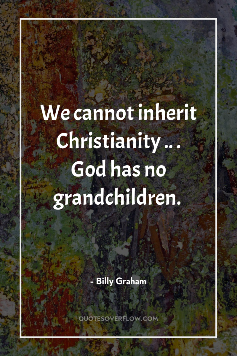 We cannot inherit Christianity .. . God has no grandchildren. 